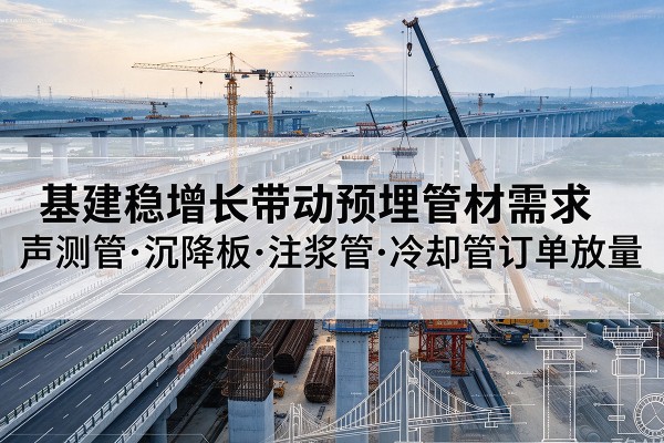 伊吾基建稳增长带动预埋监测管材需求,声测管、沉降板、注浆管订单持续放量